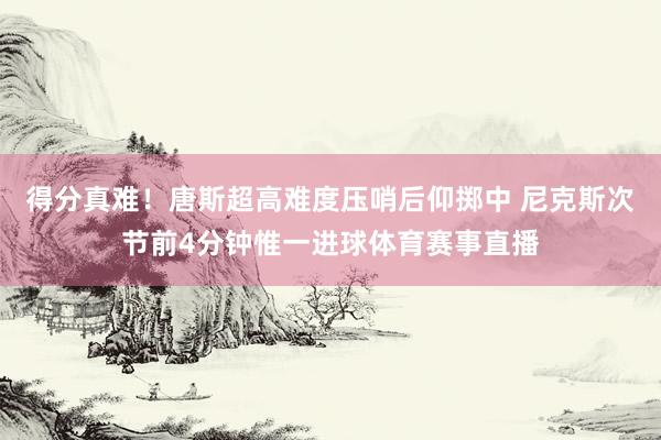 得分真难！唐斯超高难度压哨后仰掷中 尼克斯次节前4分钟惟一进