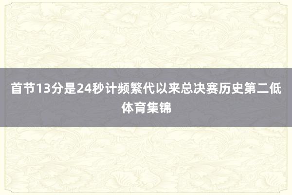 首节13分是24秒计频繁代以来总决赛历史第二低体育集锦