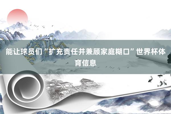 能让球员们“扩充责任并兼顾家庭糊口”世界杯体育信息