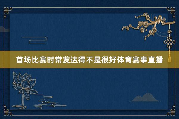 首场比赛时常发达得不是很好体育赛事直播