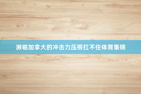 濒临加拿大的冲击力压根扛不住体育集锦