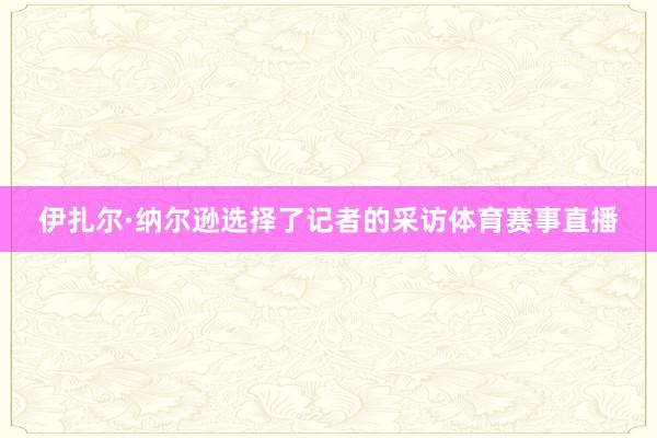 伊扎尔·纳尔逊选择了记者的采访体育赛事直播