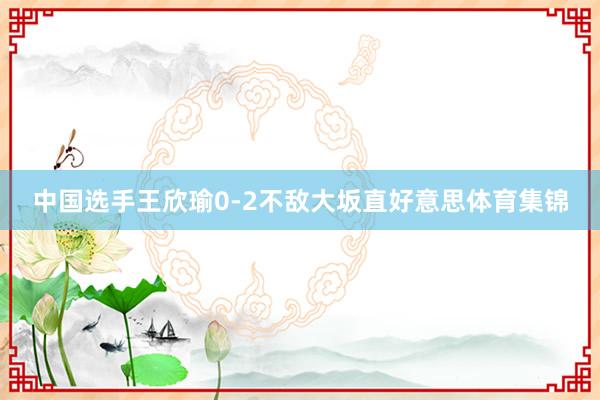 中国选手王欣瑜0-2不敌大坂直好意思体育集锦
